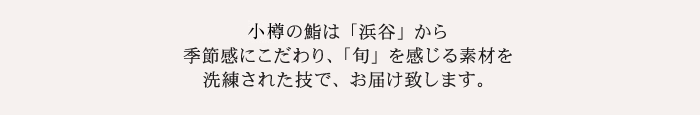 小樽のすしは、まず「浜谷」から。駅から徒歩１分、その日厳選の食材を活・焼・煮・蒸の料理で最高の形でお出し致します。